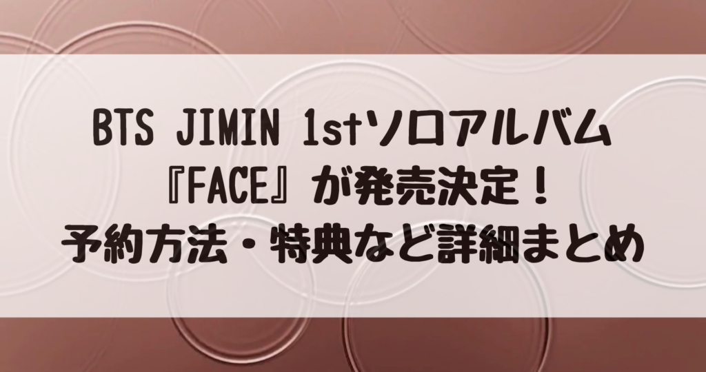 BTS JIMIN 1stソロアルバム『FACE』が発売決定！詳細・予約方法・特典比較表あり｜アミヨロブログ【BTS ARMYのよろず屋】